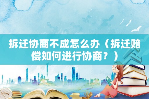 拆遷協(xié)商不成怎么辦（拆遷賠償如何進行協(xié)商？）