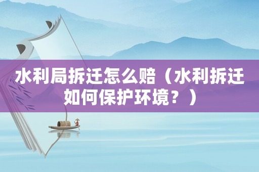 水利局拆遷怎么賠（水利拆遷如何保護環(huán)境？）