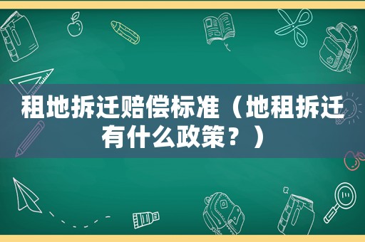 租地拆遷賠償標準（地租拆遷有什么政策？）