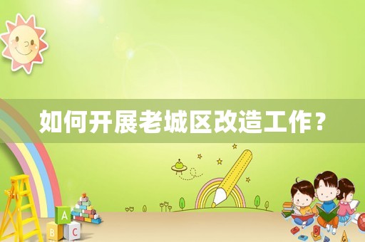 如何開展老城區(qū)改造工作？