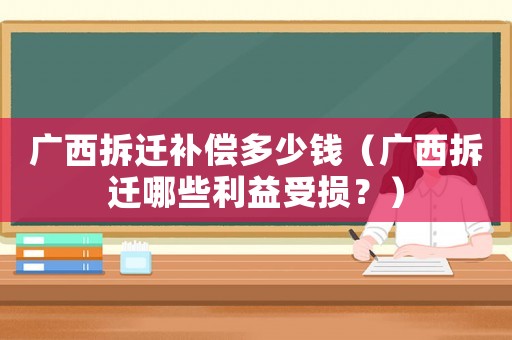 廣西拆遷補償多少錢（廣西拆遷哪些利益受損？）