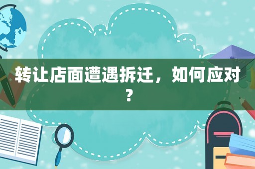 轉(zhuǎn)讓店面遭遇拆遷，如何應(yīng)對(duì)？