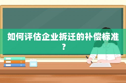 如何評估企業(yè)拆遷的補償標準？