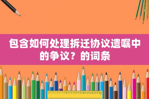 包含如何處理拆遷協(xié)議遺囑中的爭(zhēng)議？的詞條