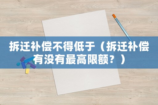 拆遷補(bǔ)償不得低于（拆遷補(bǔ)償有沒有最高限額？）