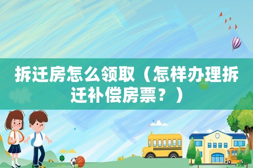 拆遷房怎么領(lǐng)取（怎樣辦理拆遷補(bǔ)償房票？）
