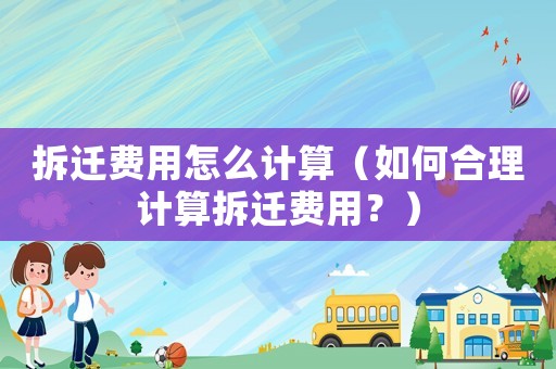 拆遷費用怎么計算（如何合理計算拆遷費用？）