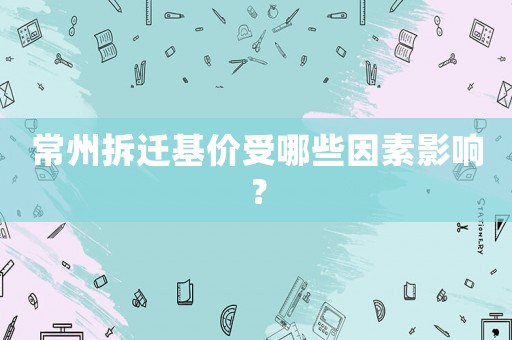 常州拆遷基價受哪些因素影響？