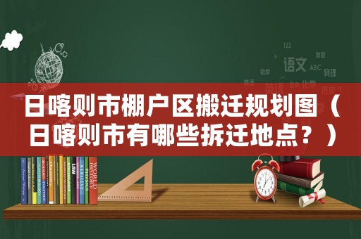 日喀則市棚戶區(qū)搬遷規(guī)劃圖（日喀則市有哪些拆遷地點(diǎn)？）