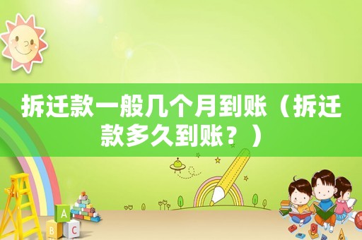 拆遷款一般幾個(gè)月到賬（拆遷款多久到賬？）