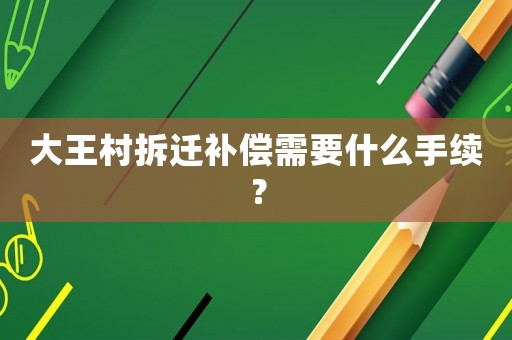 大王村拆遷補(bǔ)償需要什么手續(xù)？