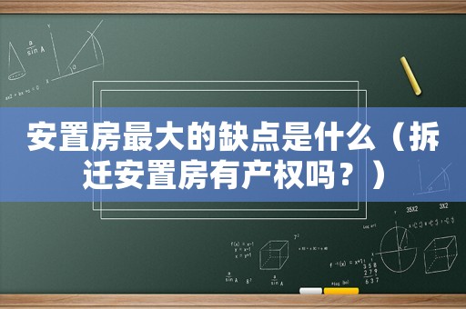 安置房最大的缺點是什么（拆遷安置房有產(chǎn)權(quán)嗎？）
