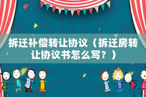 拆遷補償轉讓協(xié)議（拆遷房轉讓協(xié)議書怎么寫？）