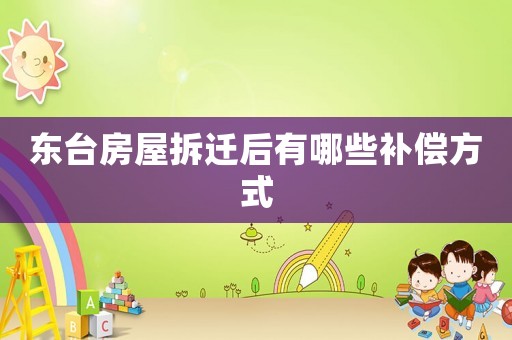 東臺(tái)房屋拆遷后有哪些補(bǔ)償方式