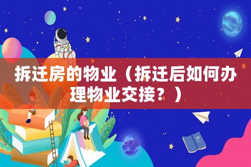 拆遷房的物業(yè)（拆遷后如何辦理物業(yè)交接？）
