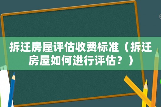 拆遷房屋評(píng)估收費(fèi)標(biāo)準(zhǔn)（拆遷房屋如何進(jìn)行評(píng)估？）