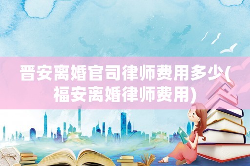 晉安離婚官司律師費(fèi)用多少(福安離婚律師費(fèi)用)