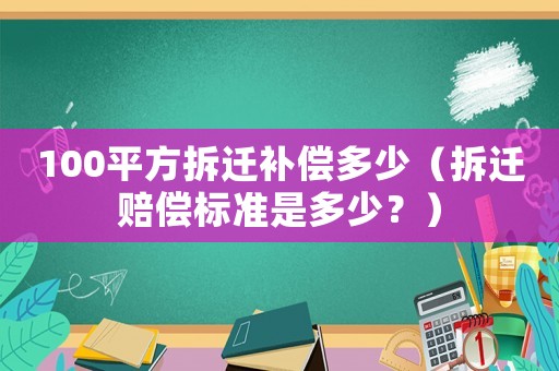100平方拆遷補(bǔ)償多少（拆遷賠償標(biāo)準(zhǔn)是多少？）