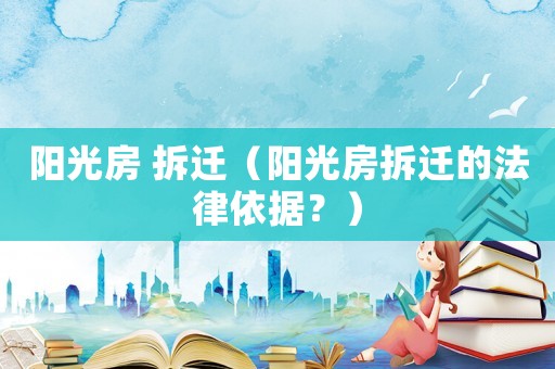 陽光房 拆遷（陽光房拆遷的法律依據(jù)？）