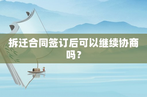 拆遷合同簽訂后可以繼續(xù)協(xié)商嗎？
