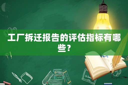 工廠拆遷報告的評估指標(biāo)有哪些？