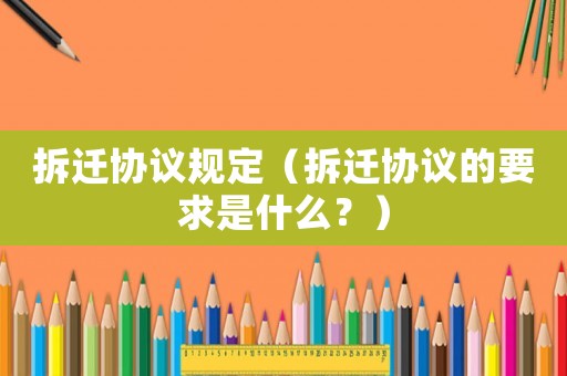 拆遷協(xié)議規(guī)定（拆遷協(xié)議的要求是什么？）