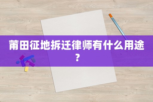 莆田征地拆遷律師有什么用途？