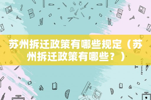蘇州拆遷政策有哪些規(guī)定（蘇州拆遷政策有哪些？）