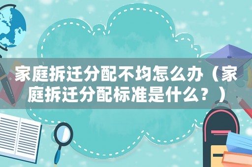 家庭拆遷分配不均怎么辦（家庭拆遷分配標(biāo)準(zhǔn)是什么？）