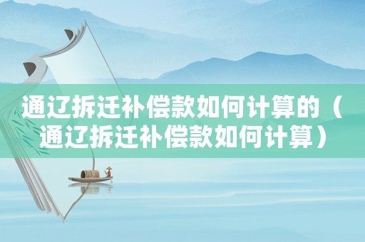 通遼拆遷補(bǔ)償款如何計(jì)算的（通遼拆遷補(bǔ)償款如何計(jì)算）