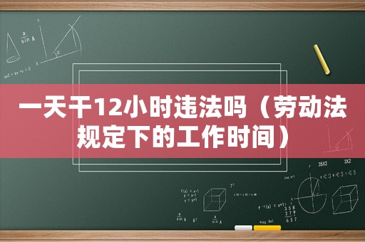 一天干12小時違法嗎（勞動法規(guī)定下的工作時間）