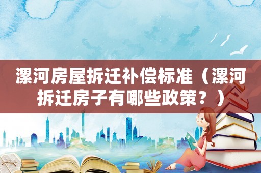 漯河房屋拆遷補(bǔ)償標(biāo)準(zhǔn)（漯河拆遷房子有哪些政策？）