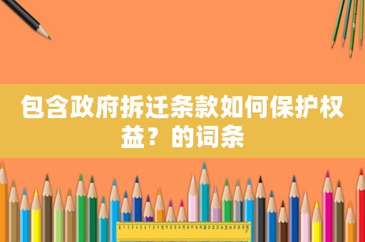 包含政府拆遷條款如何保護(hù)權(quán)益？的詞條