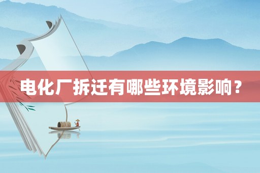 電化廠拆遷有哪些環(huán)境影響？