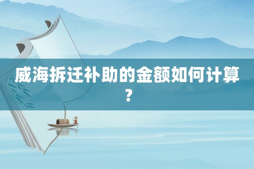 威海拆遷補(bǔ)助的金額如何計(jì)算？