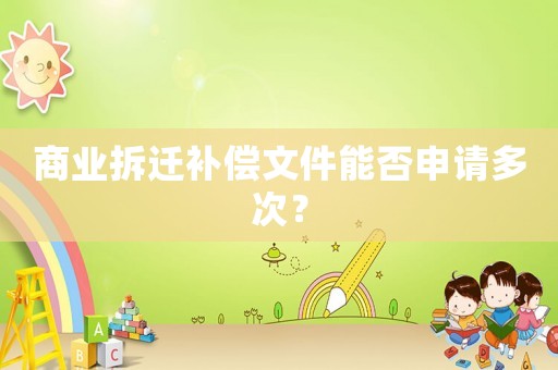 商業(yè)拆遷補償文件能否申請多次？