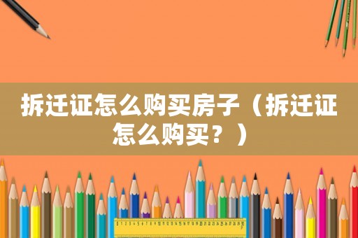 拆遷證怎么購買房子（拆遷證怎么購買？）