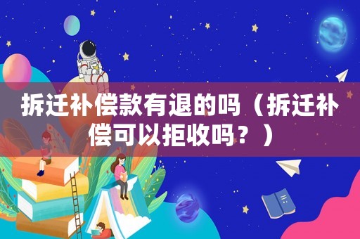 拆遷補(bǔ)償款有退的嗎（拆遷補(bǔ)償可以拒收嗎？）
