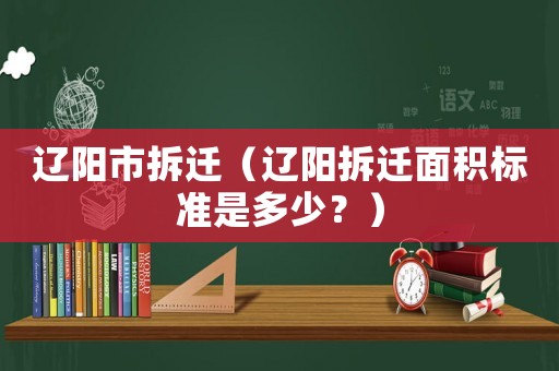 遼陽市拆遷（遼陽拆遷面積標準是多少？）