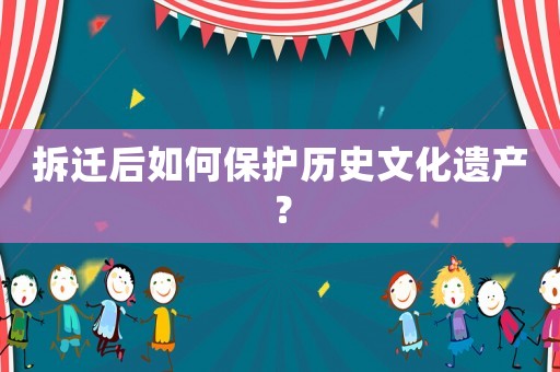 拆遷后如何保護(hù)歷史文化遺產(chǎn)？