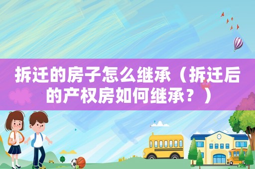 拆遷的房子怎么繼承（拆遷后的產(chǎn)權(quán)房如何繼承？）