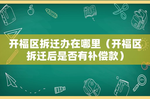 開福區(qū)拆遷辦在哪里（開福區(qū)拆遷后是否有補償款）