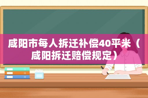 咸陽市每人拆遷補(bǔ)償40平米（咸陽拆遷賠償規(guī)定）