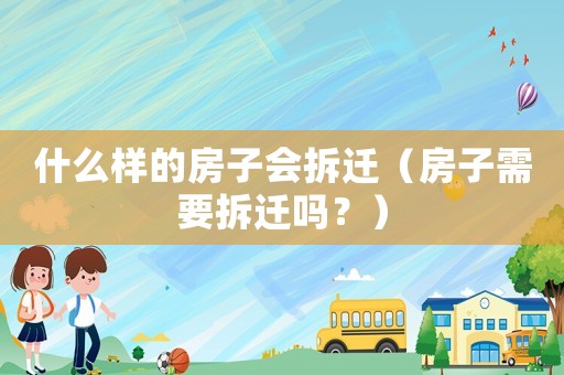 什么樣的房子會(huì)拆遷（房子需要拆遷嗎？）