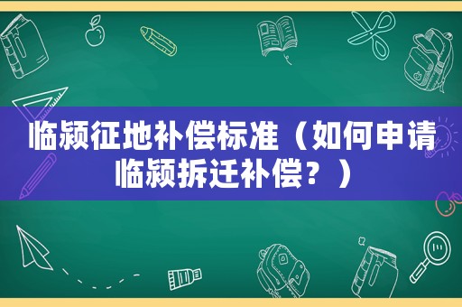 臨潁征地補(bǔ)償標(biāo)準(zhǔn)（如何申請臨潁拆遷補(bǔ)償？）