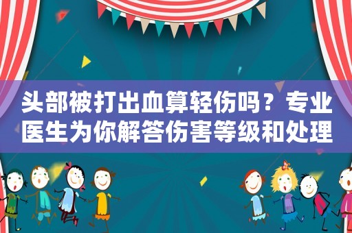 頭部被打出血算輕傷嗎？專業(yè)醫(yī)生為你解答傷害等級(jí)和處理方法