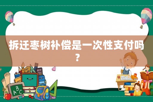 拆遷棗樹補(bǔ)償是一次性支付嗎？