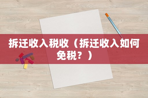 拆遷收入稅收（拆遷收入如何免稅？）