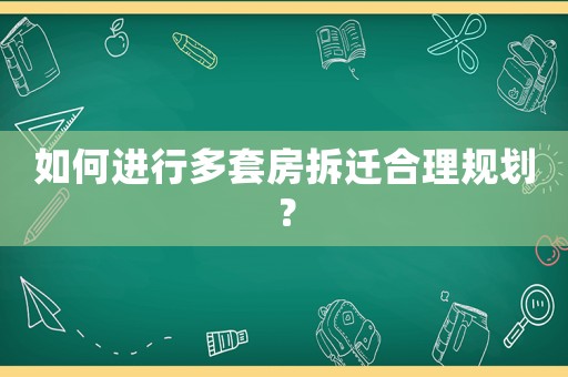 如何進行多套房拆遷合理規(guī)劃？