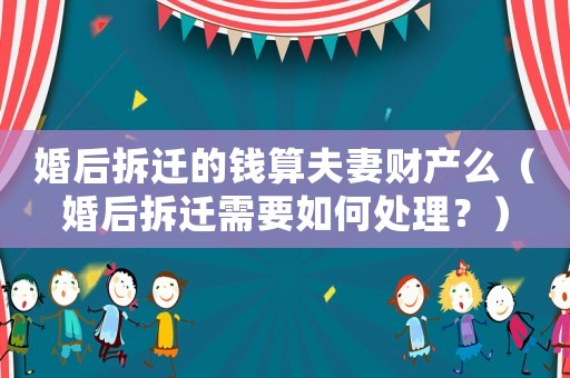 婚后拆遷的錢(qián)算夫妻財(cái)產(chǎn)么（婚后拆遷需要如何處理？）